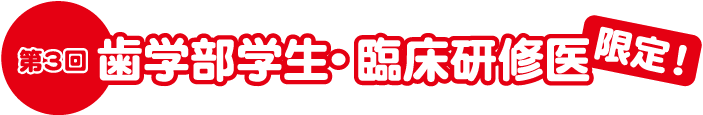 第3回歯学部学生・臨床研修医限定！