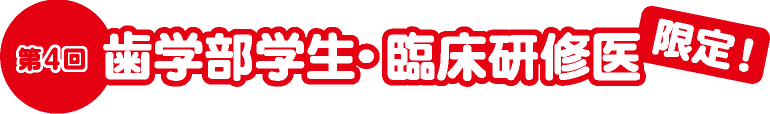 第4回歯学部学生・臨床研修医限定！